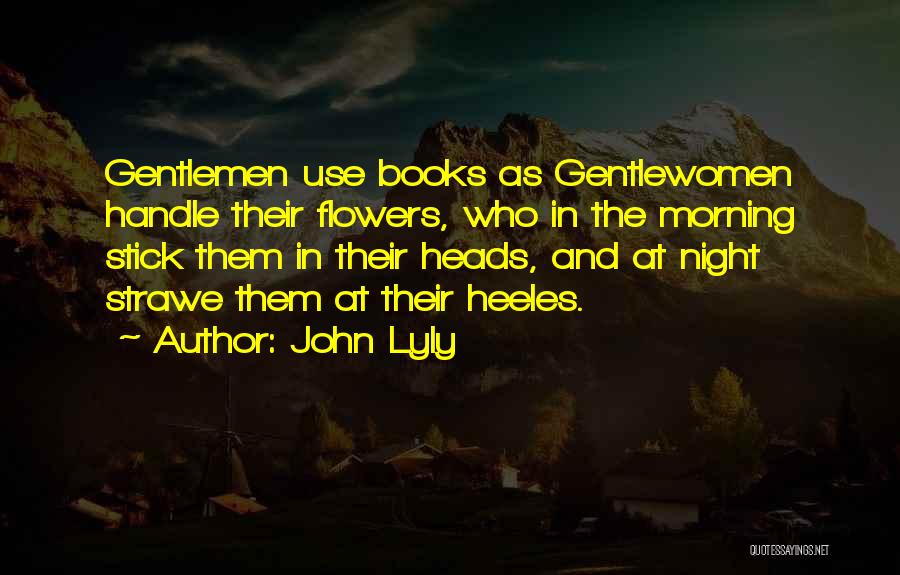 John Lyly Quotes: Gentlemen Use Books As Gentlewomen Handle Their Flowers, Who In The Morning Stick Them In Their Heads, And At Night