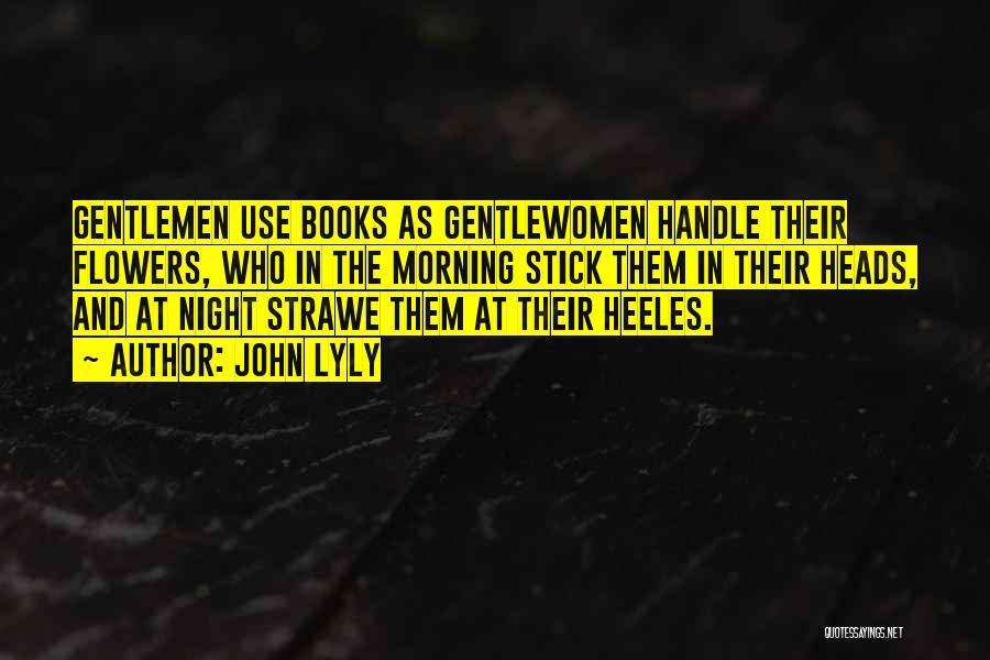 John Lyly Quotes: Gentlemen Use Books As Gentlewomen Handle Their Flowers, Who In The Morning Stick Them In Their Heads, And At Night