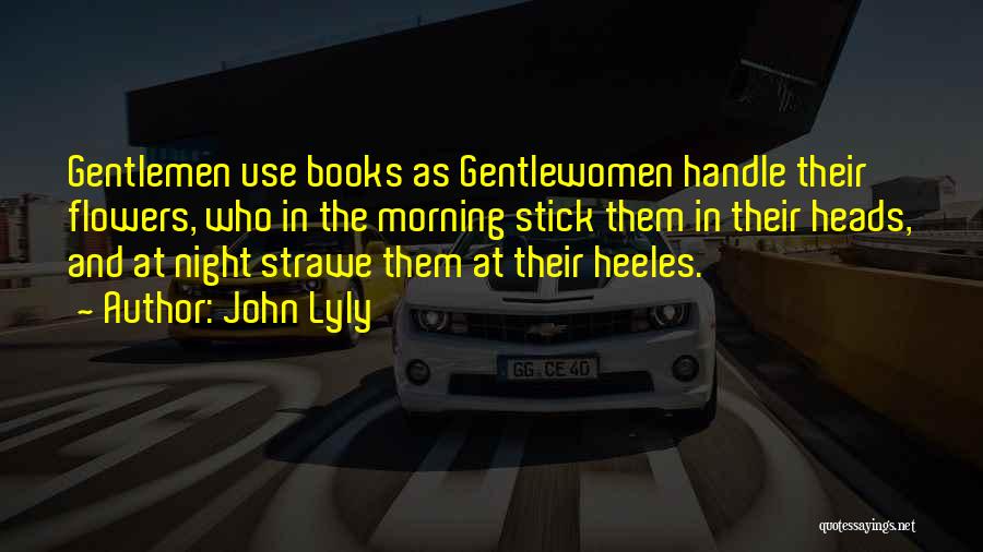 John Lyly Quotes: Gentlemen Use Books As Gentlewomen Handle Their Flowers, Who In The Morning Stick Them In Their Heads, And At Night