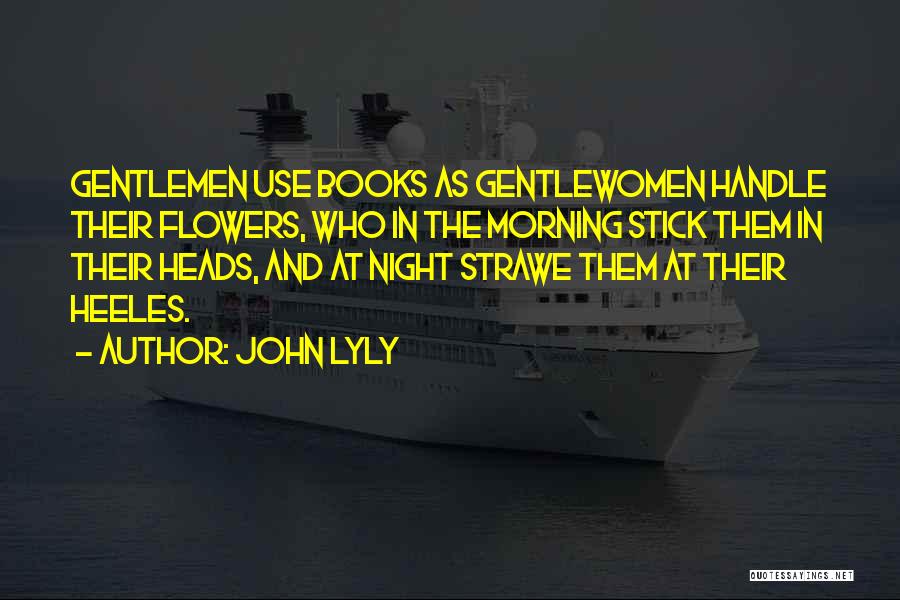 John Lyly Quotes: Gentlemen Use Books As Gentlewomen Handle Their Flowers, Who In The Morning Stick Them In Their Heads, And At Night