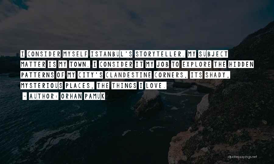 Orhan Pamuk Quotes: I Consider Myself Istanbul's Storyteller. My Subject Matter Is My Town. I Consider It My Job To Explore The Hidden