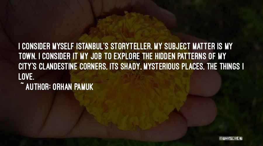 Orhan Pamuk Quotes: I Consider Myself Istanbul's Storyteller. My Subject Matter Is My Town. I Consider It My Job To Explore The Hidden