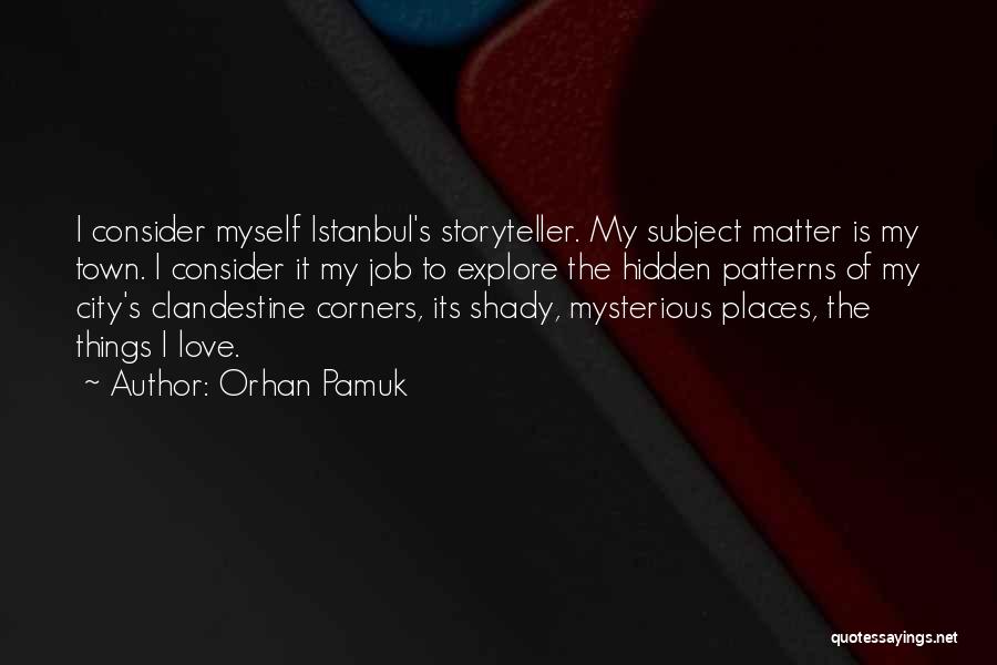 Orhan Pamuk Quotes: I Consider Myself Istanbul's Storyteller. My Subject Matter Is My Town. I Consider It My Job To Explore The Hidden