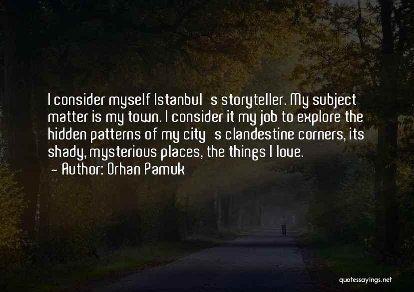 Orhan Pamuk Quotes: I Consider Myself Istanbul's Storyteller. My Subject Matter Is My Town. I Consider It My Job To Explore The Hidden