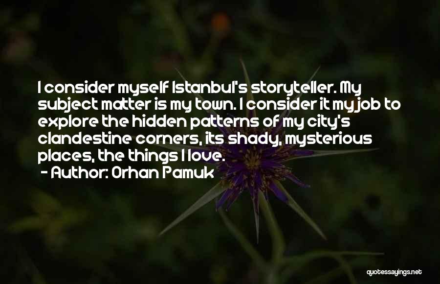 Orhan Pamuk Quotes: I Consider Myself Istanbul's Storyteller. My Subject Matter Is My Town. I Consider It My Job To Explore The Hidden