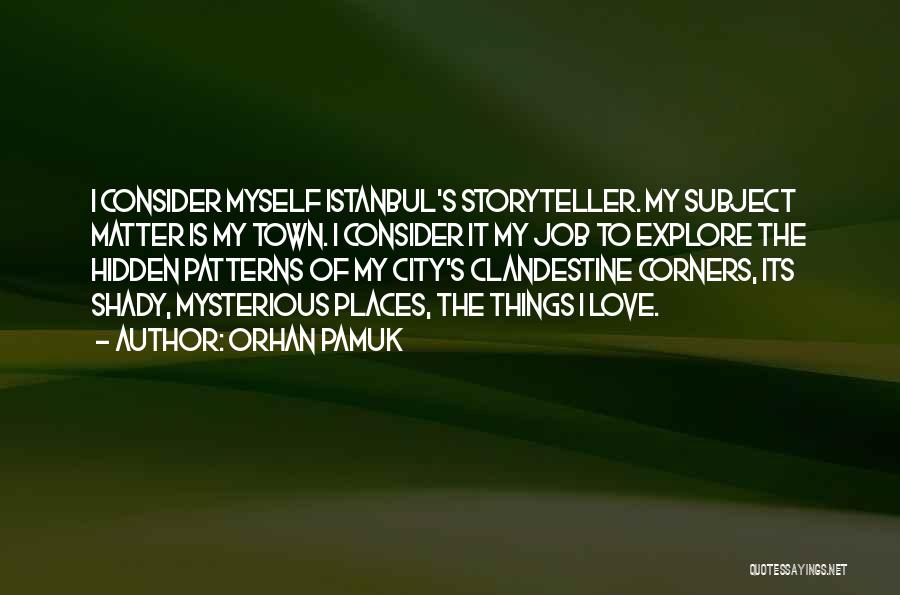 Orhan Pamuk Quotes: I Consider Myself Istanbul's Storyteller. My Subject Matter Is My Town. I Consider It My Job To Explore The Hidden