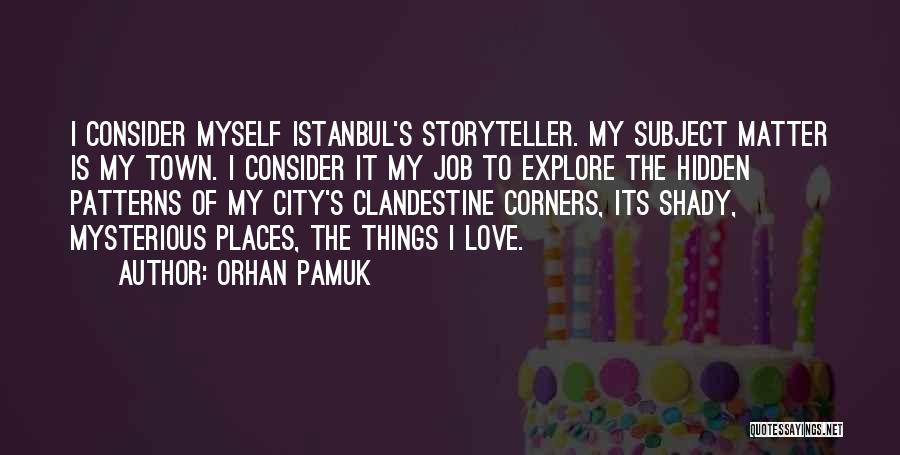 Orhan Pamuk Quotes: I Consider Myself Istanbul's Storyteller. My Subject Matter Is My Town. I Consider It My Job To Explore The Hidden