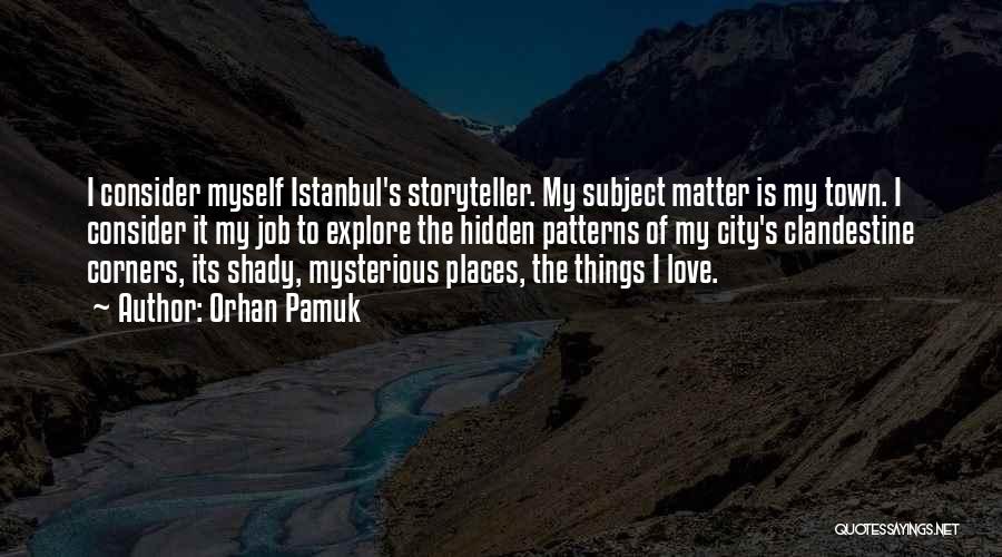 Orhan Pamuk Quotes: I Consider Myself Istanbul's Storyteller. My Subject Matter Is My Town. I Consider It My Job To Explore The Hidden