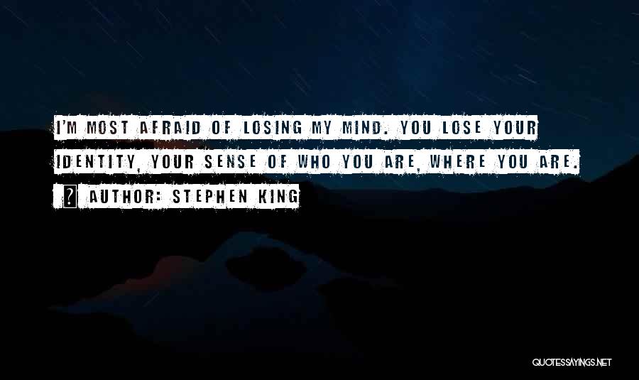 Stephen King Quotes: I'm Most Afraid Of Losing My Mind. You Lose Your Identity, Your Sense Of Who You Are, Where You Are.