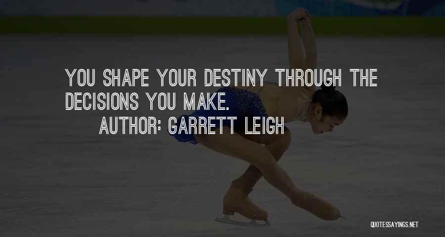 Garrett Leigh Quotes: You Shape Your Destiny Through The Decisions You Make.