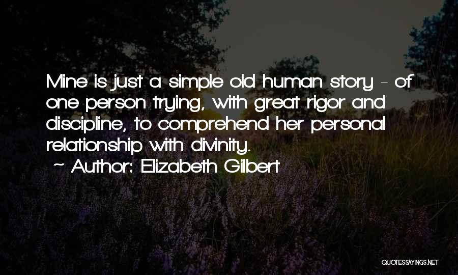 Elizabeth Gilbert Quotes: Mine Is Just A Simple Old Human Story - Of One Person Trying, With Great Rigor And Discipline, To Comprehend