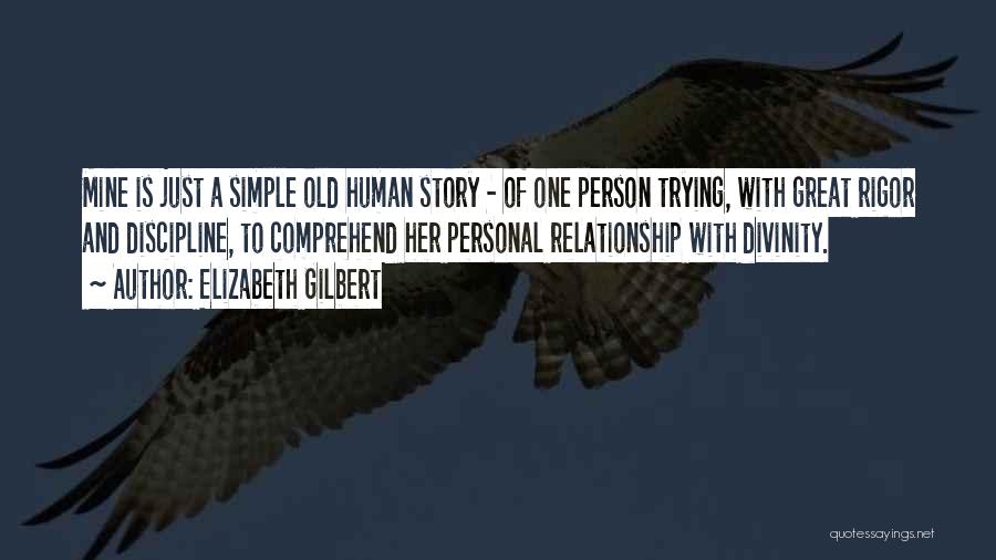 Elizabeth Gilbert Quotes: Mine Is Just A Simple Old Human Story - Of One Person Trying, With Great Rigor And Discipline, To Comprehend