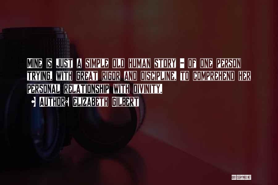 Elizabeth Gilbert Quotes: Mine Is Just A Simple Old Human Story - Of One Person Trying, With Great Rigor And Discipline, To Comprehend