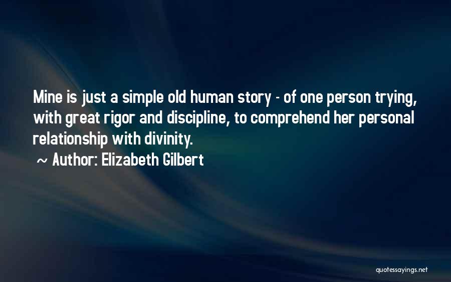 Elizabeth Gilbert Quotes: Mine Is Just A Simple Old Human Story - Of One Person Trying, With Great Rigor And Discipline, To Comprehend