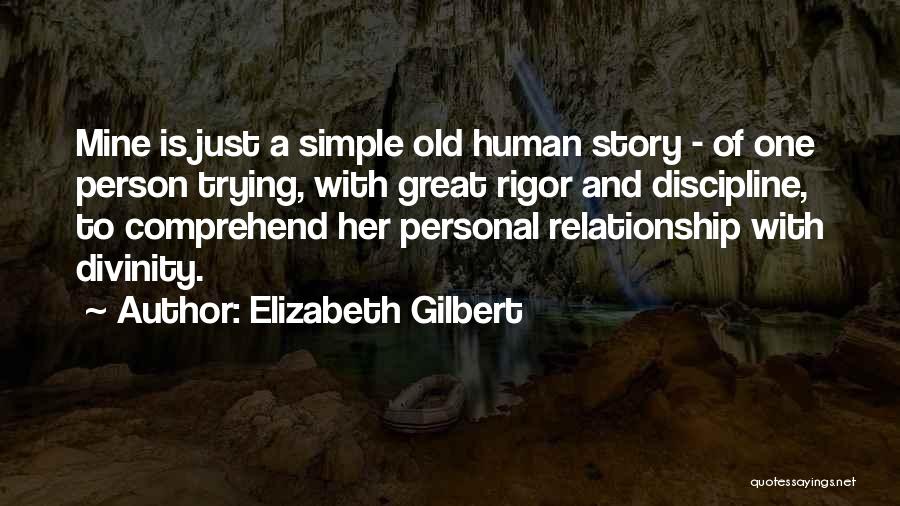 Elizabeth Gilbert Quotes: Mine Is Just A Simple Old Human Story - Of One Person Trying, With Great Rigor And Discipline, To Comprehend