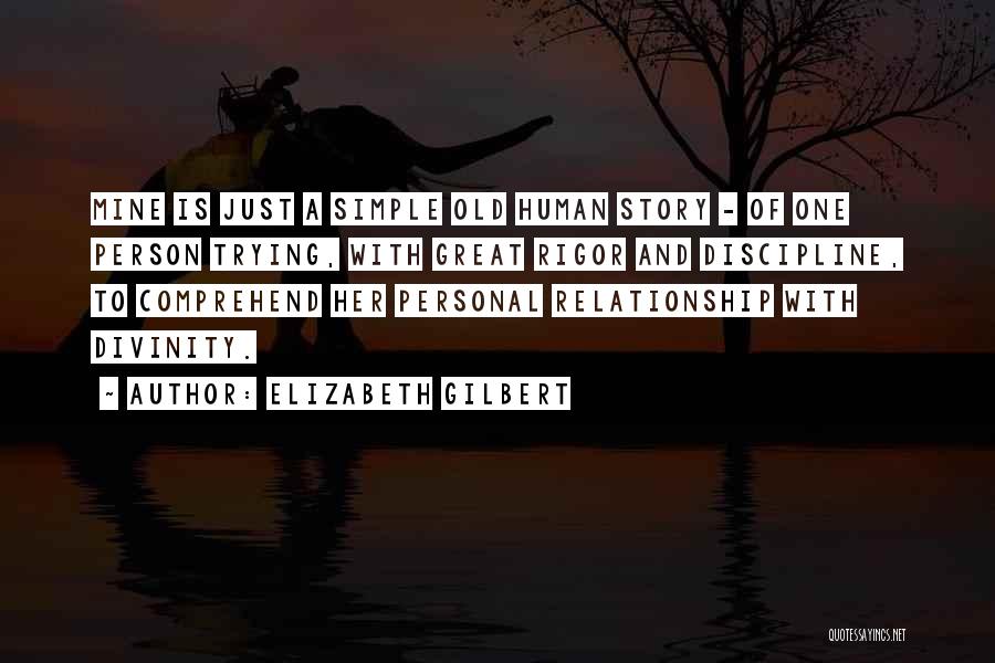 Elizabeth Gilbert Quotes: Mine Is Just A Simple Old Human Story - Of One Person Trying, With Great Rigor And Discipline, To Comprehend