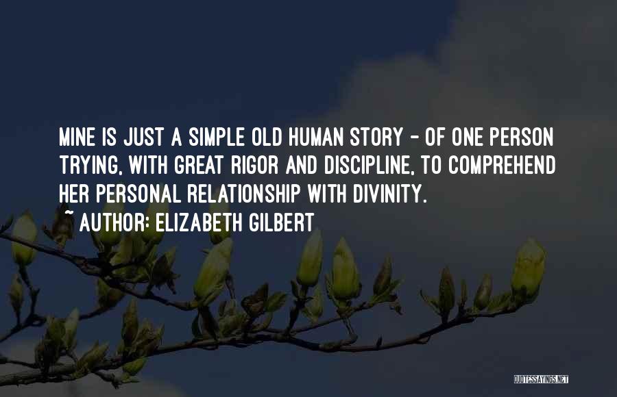 Elizabeth Gilbert Quotes: Mine Is Just A Simple Old Human Story - Of One Person Trying, With Great Rigor And Discipline, To Comprehend