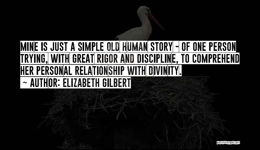 Elizabeth Gilbert Quotes: Mine Is Just A Simple Old Human Story - Of One Person Trying, With Great Rigor And Discipline, To Comprehend