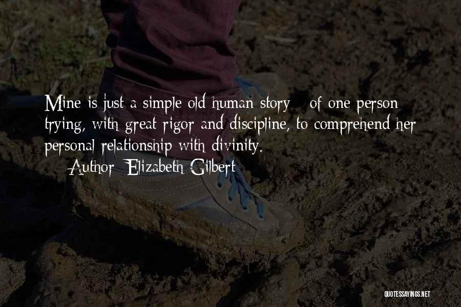 Elizabeth Gilbert Quotes: Mine Is Just A Simple Old Human Story - Of One Person Trying, With Great Rigor And Discipline, To Comprehend