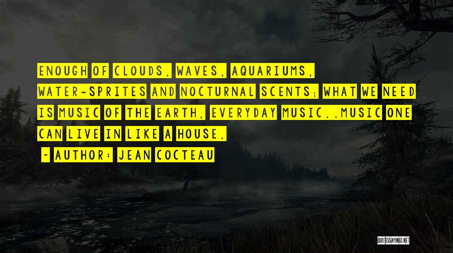 Jean Cocteau Quotes: Enough Of Clouds, Waves, Aquariums, Water-sprites And Nocturnal Scents; What We Need Is Music Of The Earth, Everyday Music..music One