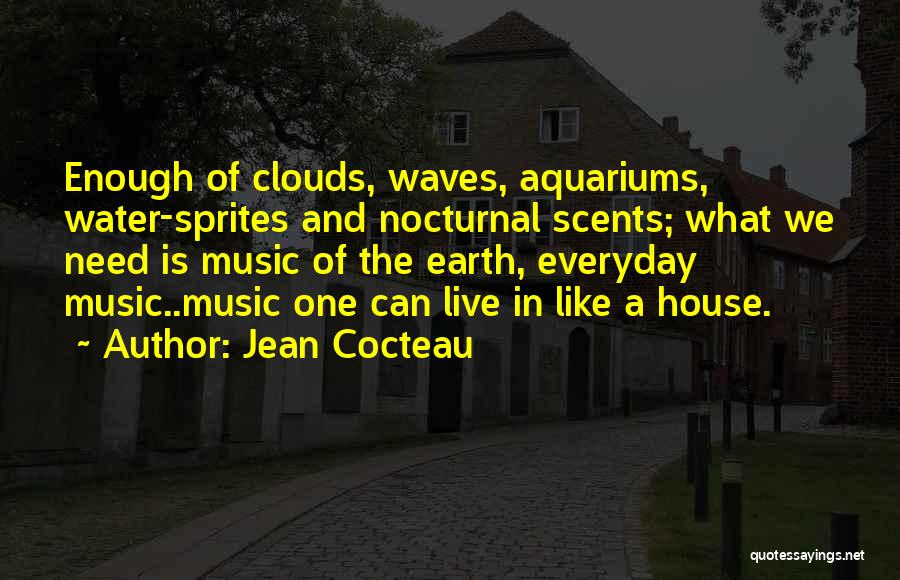 Jean Cocteau Quotes: Enough Of Clouds, Waves, Aquariums, Water-sprites And Nocturnal Scents; What We Need Is Music Of The Earth, Everyday Music..music One
