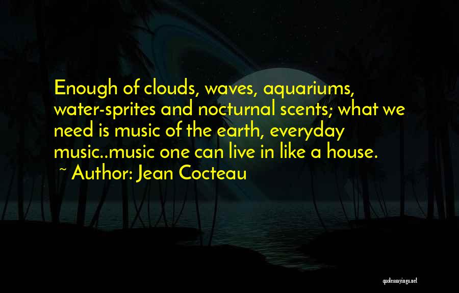 Jean Cocteau Quotes: Enough Of Clouds, Waves, Aquariums, Water-sprites And Nocturnal Scents; What We Need Is Music Of The Earth, Everyday Music..music One