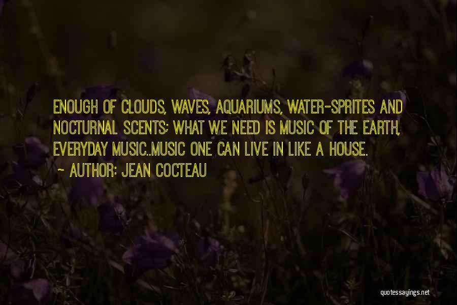 Jean Cocteau Quotes: Enough Of Clouds, Waves, Aquariums, Water-sprites And Nocturnal Scents; What We Need Is Music Of The Earth, Everyday Music..music One