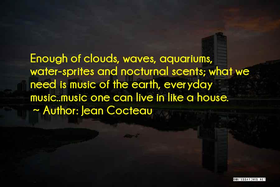 Jean Cocteau Quotes: Enough Of Clouds, Waves, Aquariums, Water-sprites And Nocturnal Scents; What We Need Is Music Of The Earth, Everyday Music..music One