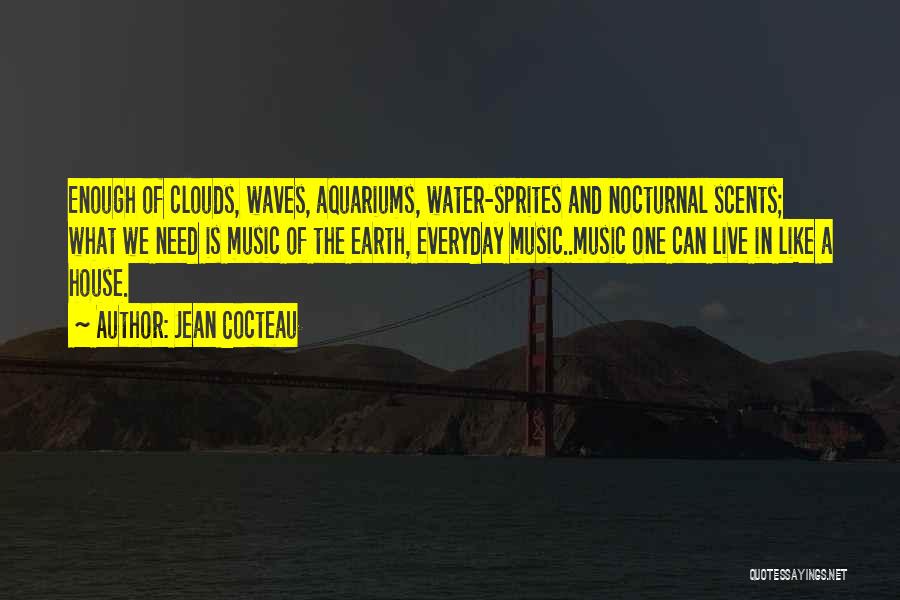 Jean Cocteau Quotes: Enough Of Clouds, Waves, Aquariums, Water-sprites And Nocturnal Scents; What We Need Is Music Of The Earth, Everyday Music..music One