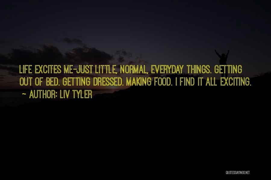 Liv Tyler Quotes: Life Excites Me-just Little, Normal, Everyday Things. Getting Out Of Bed. Getting Dressed. Making Food. I Find It All Exciting.