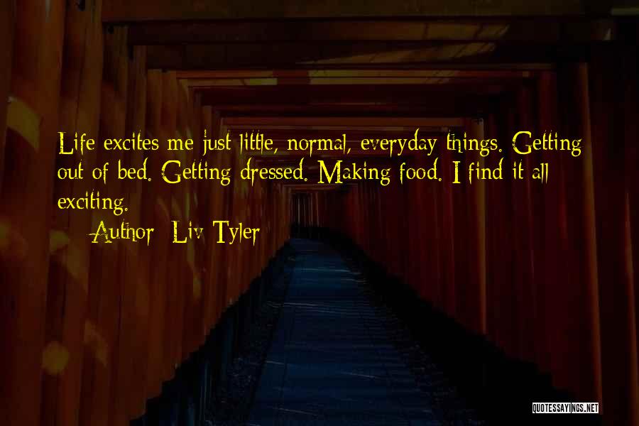 Liv Tyler Quotes: Life Excites Me-just Little, Normal, Everyday Things. Getting Out Of Bed. Getting Dressed. Making Food. I Find It All Exciting.