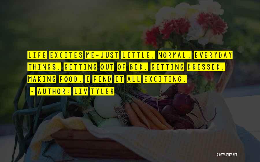 Liv Tyler Quotes: Life Excites Me-just Little, Normal, Everyday Things. Getting Out Of Bed. Getting Dressed. Making Food. I Find It All Exciting.