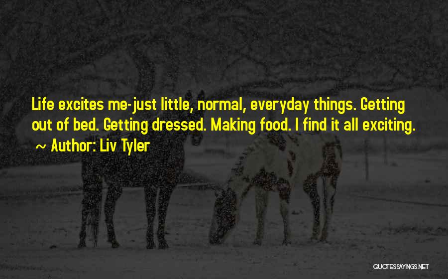 Liv Tyler Quotes: Life Excites Me-just Little, Normal, Everyday Things. Getting Out Of Bed. Getting Dressed. Making Food. I Find It All Exciting.