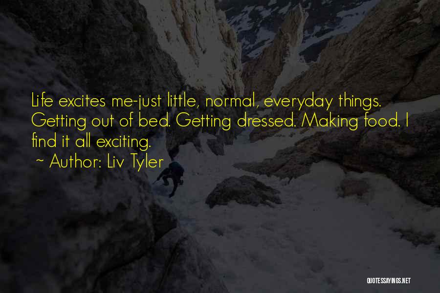 Liv Tyler Quotes: Life Excites Me-just Little, Normal, Everyday Things. Getting Out Of Bed. Getting Dressed. Making Food. I Find It All Exciting.