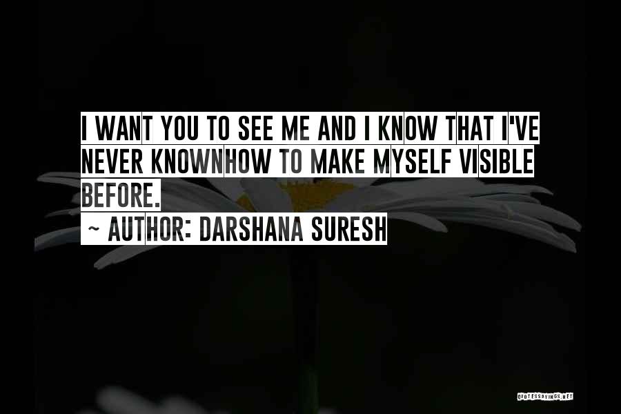 Darshana Suresh Quotes: I Want You To See Me And I Know That I've Never Knownhow To Make Myself Visible Before.