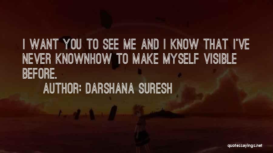 Darshana Suresh Quotes: I Want You To See Me And I Know That I've Never Knownhow To Make Myself Visible Before.