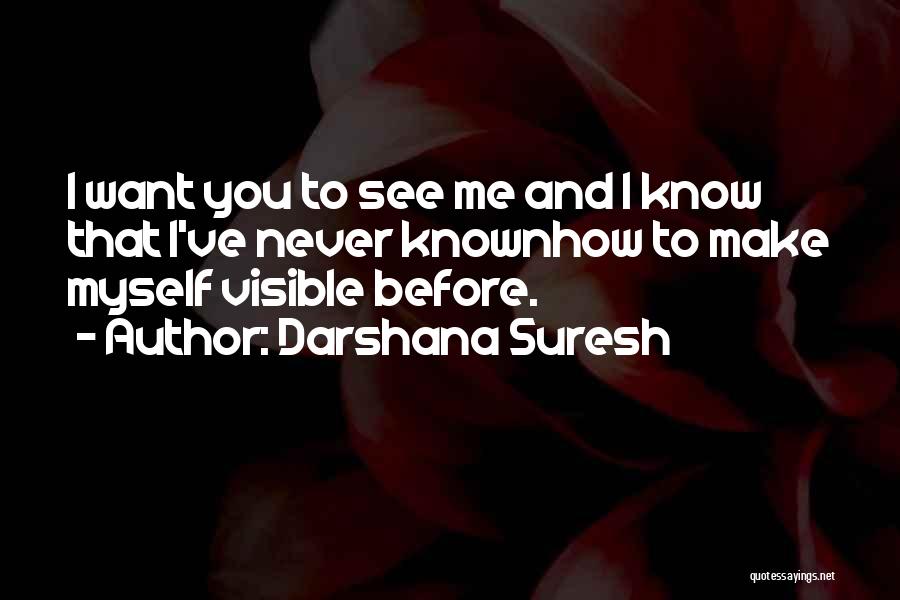 Darshana Suresh Quotes: I Want You To See Me And I Know That I've Never Knownhow To Make Myself Visible Before.