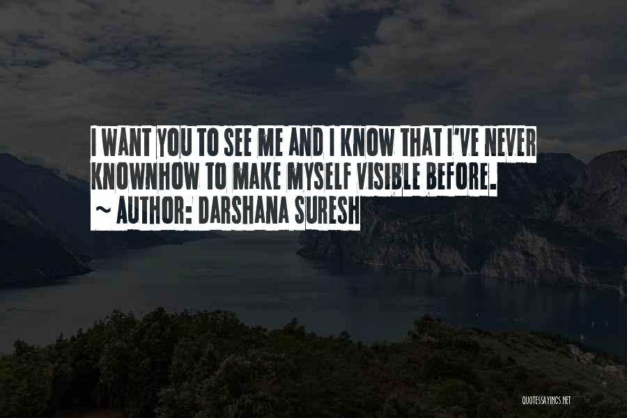 Darshana Suresh Quotes: I Want You To See Me And I Know That I've Never Knownhow To Make Myself Visible Before.