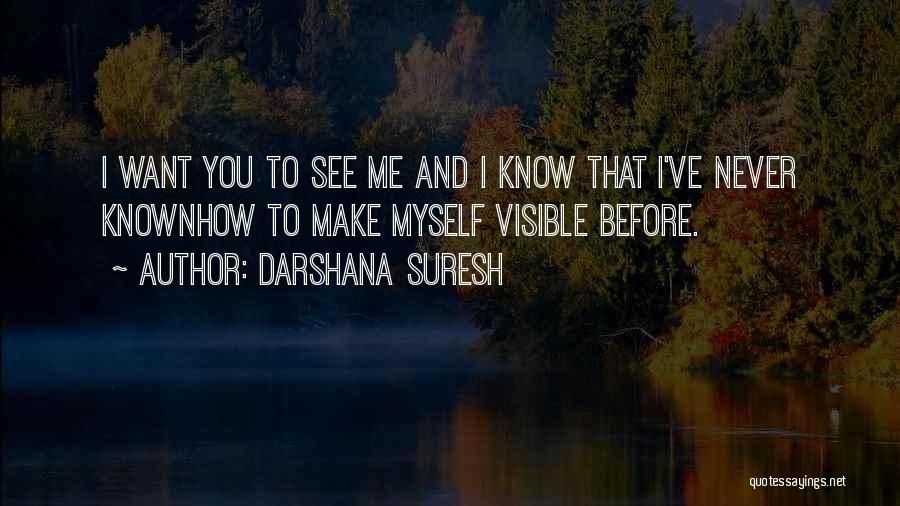 Darshana Suresh Quotes: I Want You To See Me And I Know That I've Never Knownhow To Make Myself Visible Before.