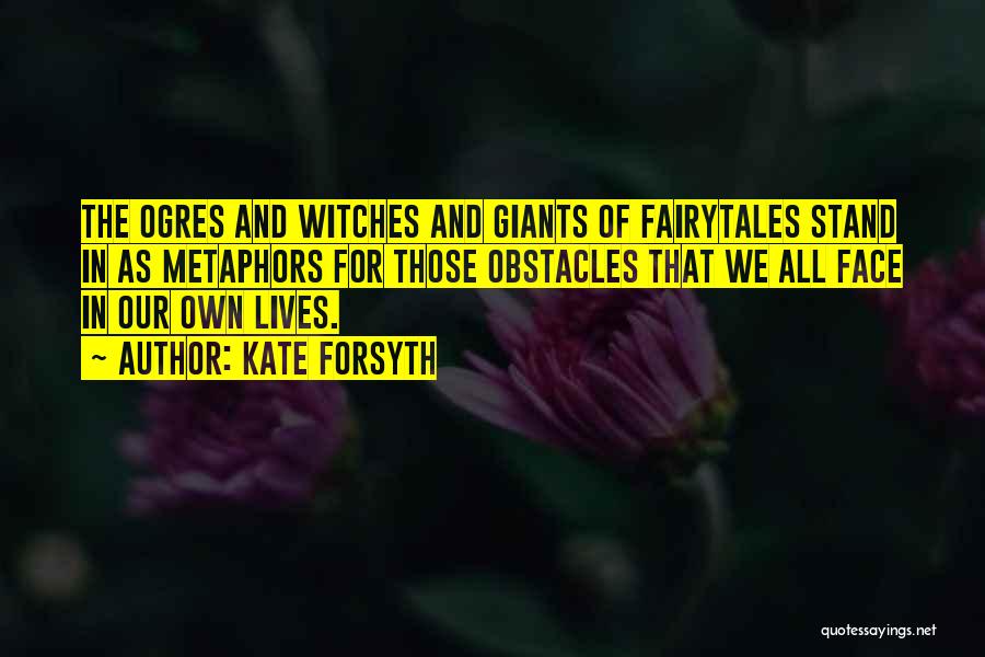 Kate Forsyth Quotes: The Ogres And Witches And Giants Of Fairytales Stand In As Metaphors For Those Obstacles That We All Face In