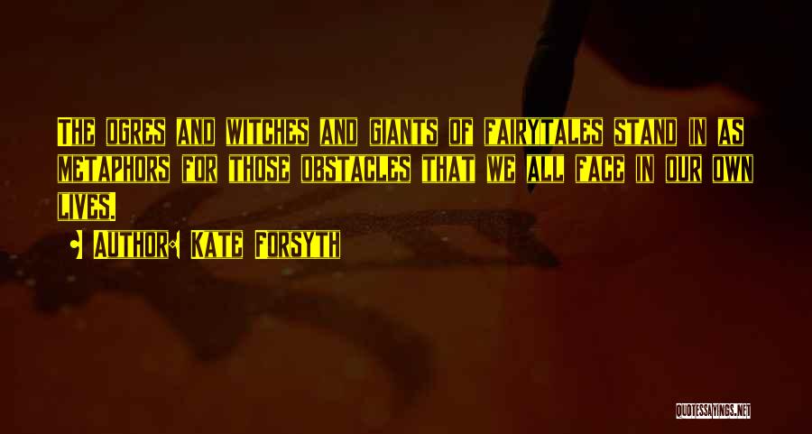 Kate Forsyth Quotes: The Ogres And Witches And Giants Of Fairytales Stand In As Metaphors For Those Obstacles That We All Face In