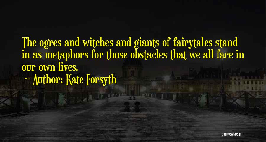 Kate Forsyth Quotes: The Ogres And Witches And Giants Of Fairytales Stand In As Metaphors For Those Obstacles That We All Face In