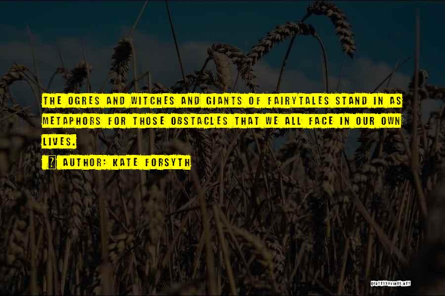 Kate Forsyth Quotes: The Ogres And Witches And Giants Of Fairytales Stand In As Metaphors For Those Obstacles That We All Face In