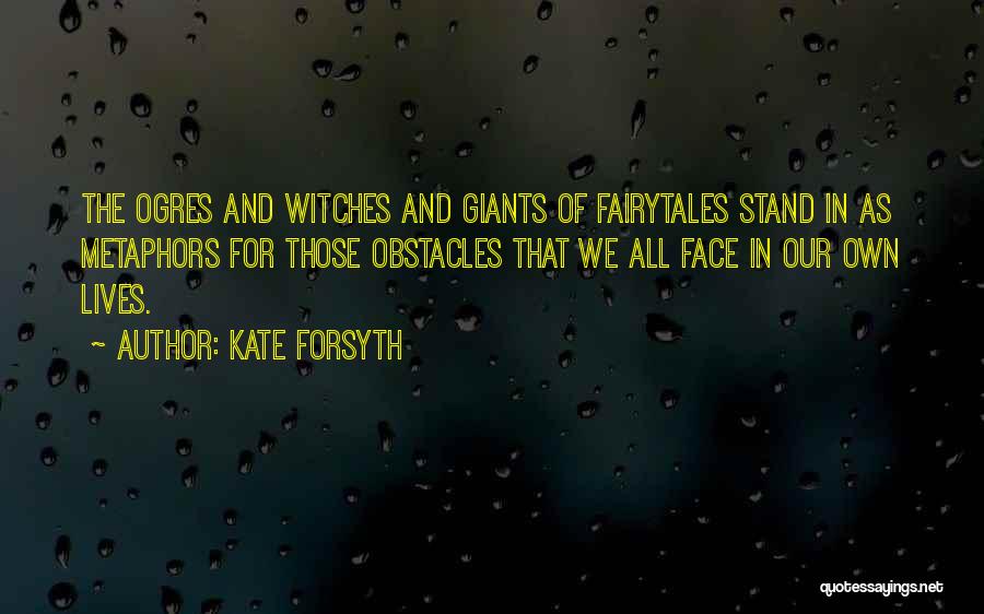 Kate Forsyth Quotes: The Ogres And Witches And Giants Of Fairytales Stand In As Metaphors For Those Obstacles That We All Face In