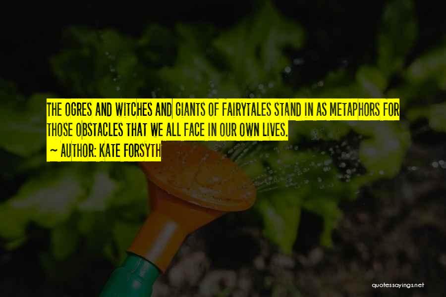 Kate Forsyth Quotes: The Ogres And Witches And Giants Of Fairytales Stand In As Metaphors For Those Obstacles That We All Face In