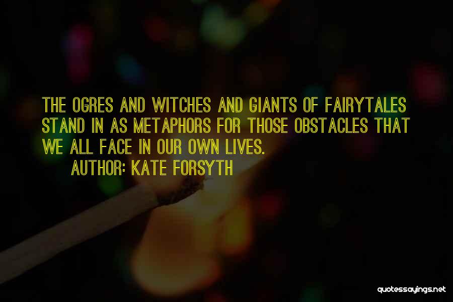 Kate Forsyth Quotes: The Ogres And Witches And Giants Of Fairytales Stand In As Metaphors For Those Obstacles That We All Face In