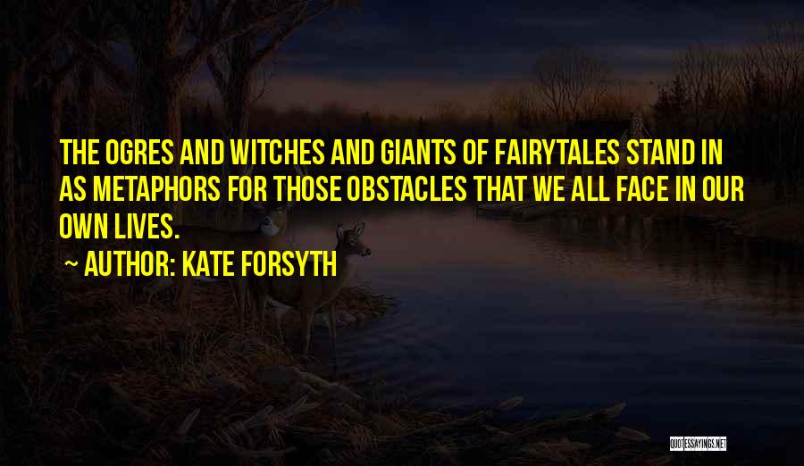 Kate Forsyth Quotes: The Ogres And Witches And Giants Of Fairytales Stand In As Metaphors For Those Obstacles That We All Face In