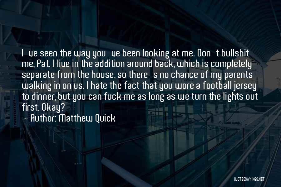 Matthew Quick Quotes: I've Seen The Way You've Been Looking At Me. Don't Bullshit Me, Pat. I Live In The Addition Around Back,