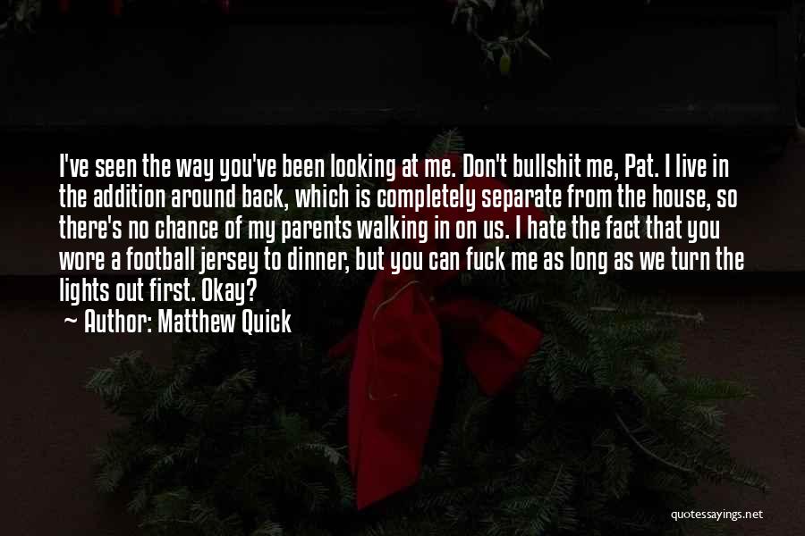 Matthew Quick Quotes: I've Seen The Way You've Been Looking At Me. Don't Bullshit Me, Pat. I Live In The Addition Around Back,