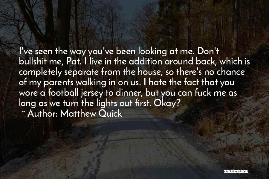 Matthew Quick Quotes: I've Seen The Way You've Been Looking At Me. Don't Bullshit Me, Pat. I Live In The Addition Around Back,